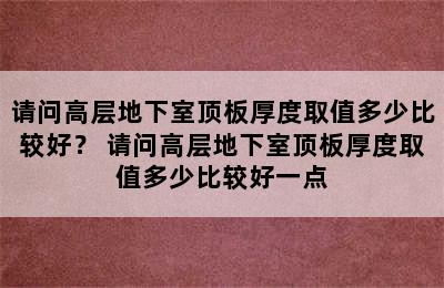 请问高层地下室顶板厚度取值多少比较好？ 请问高层地下室顶板厚度取值多少比较好一点